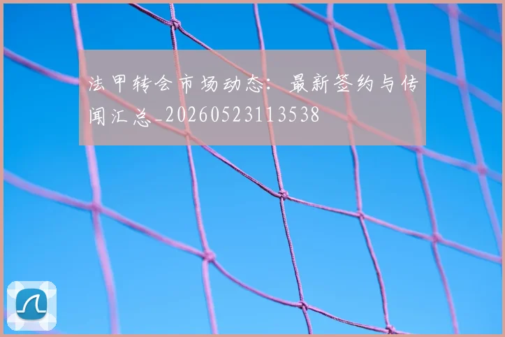 法甲转会市场动态：最新签约与传闻汇总_20260523113538