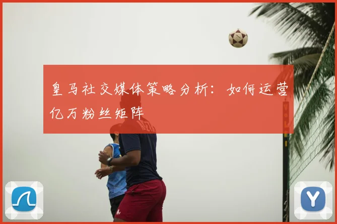 皇马社交媒体策略分析：如何运营亿万粉丝矩阵