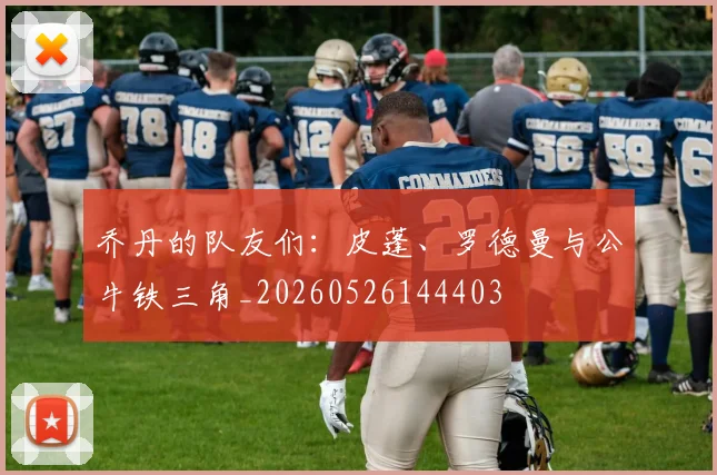 乔丹的队友们：皮蓬、罗德曼与公牛铁三角_20260526144403