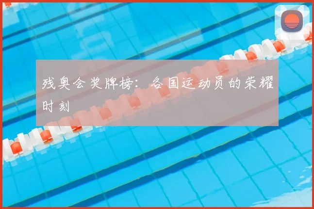 残奥会奖牌榜：各国运动员的荣耀时刻