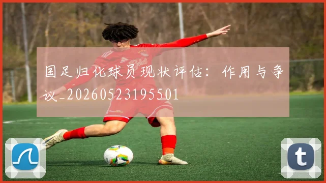 国足归化球员现状评估：作用与争议_20260523195501