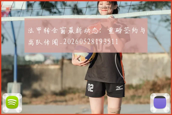 法甲转会窗最新动态：重磅签约与离队传闻_20260528193511