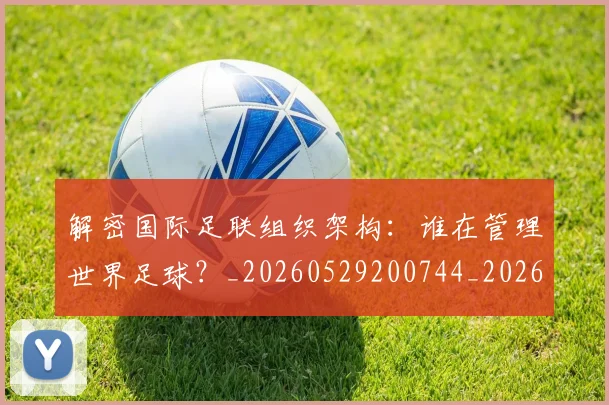 解密国际足联组织架构：谁在管理世界足球？_20260529200744_20260703181945