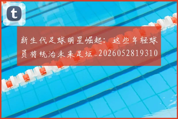 新生代足球明星崛起：这些年轻球员将统治未来足坛_20260528193102