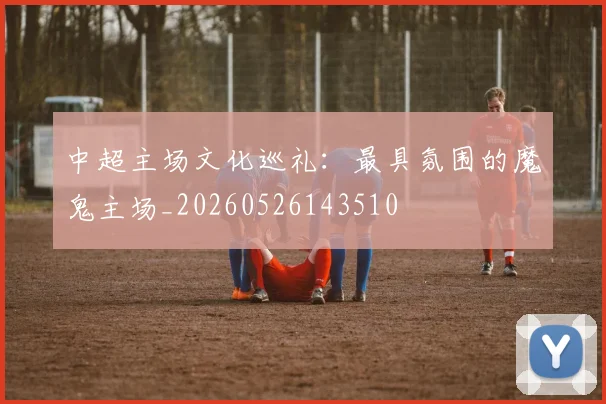 中超主场文化巡礼：最具氛围的魔鬼主场_20260526143510