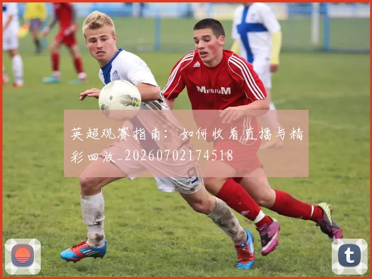 英超观赛指南：如何收看直播与精彩回放_20260702174518