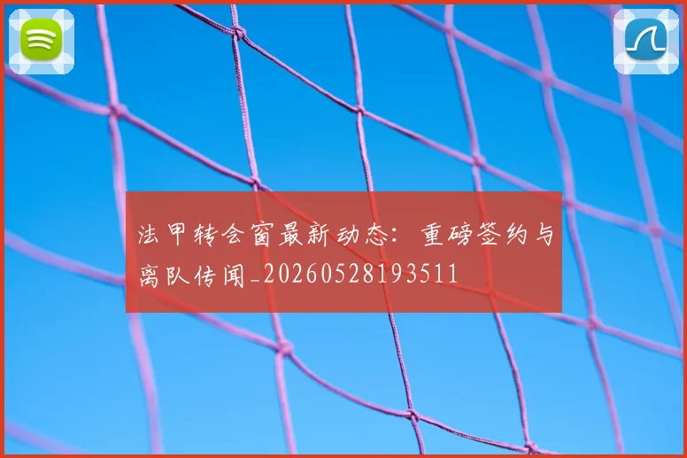 法甲转会窗最新动态：重磅签约与离队传闻_20260528193511