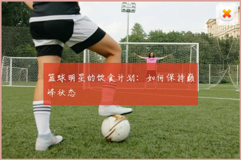 篮球明星的饮食计划：如何保持巅峰状态