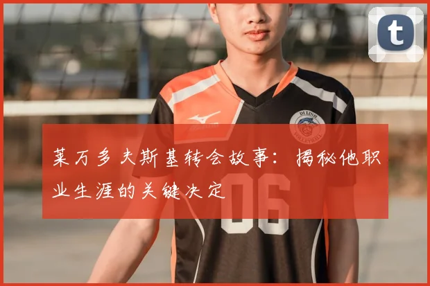 莱万多夫斯基转会故事：揭秘他职业生涯的关键决定