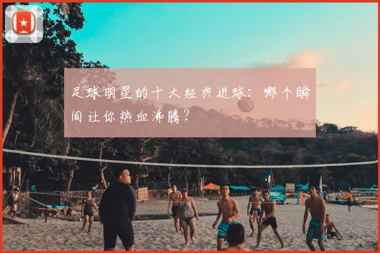 足球明星的十大经典进球：哪个瞬间让你热血沸腾？