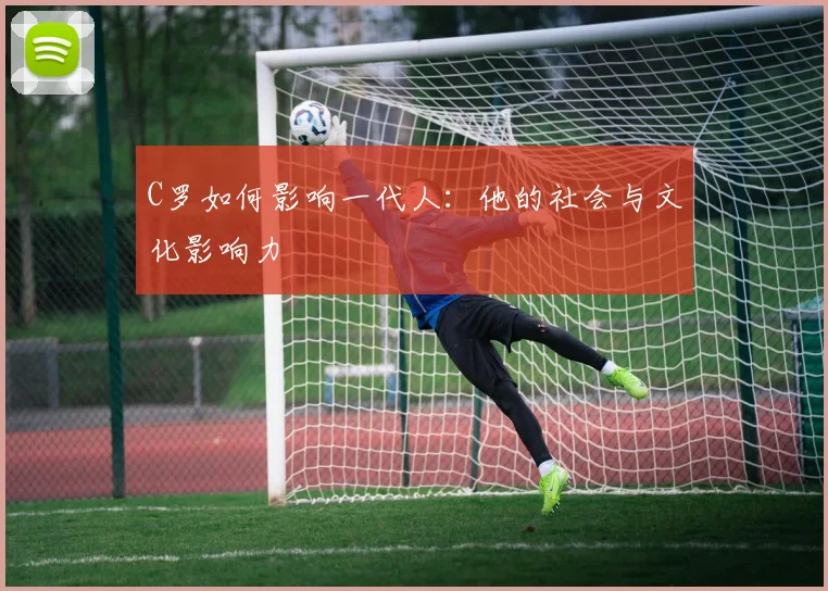 C罗如何影响一代人：他的社会与文化影响力