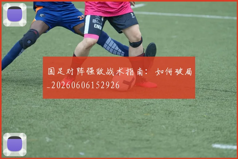 国足对阵强敌战术指南：如何破局_20260606152926