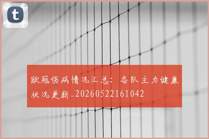 欧冠伤病情况汇总：各队主力健康状况更新_20260522161042