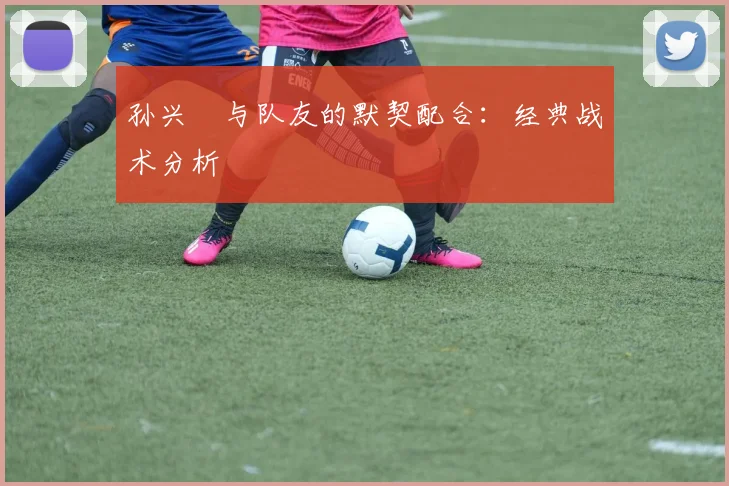 孙兴慜与队友的默契配合：经典战术分析