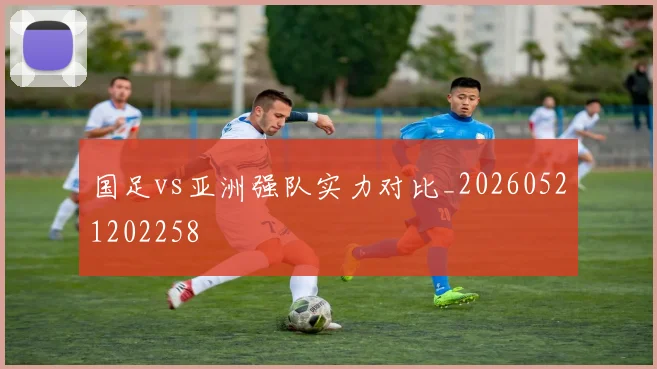 国足vs亚洲强队实力对比_20260521202258