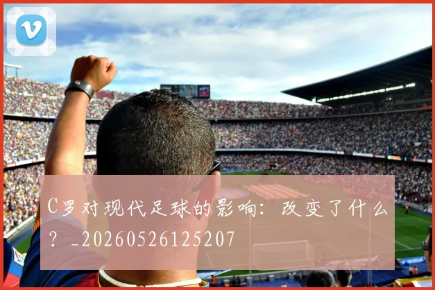 C罗对现代足球的影响：改变了什么？_20260526125207