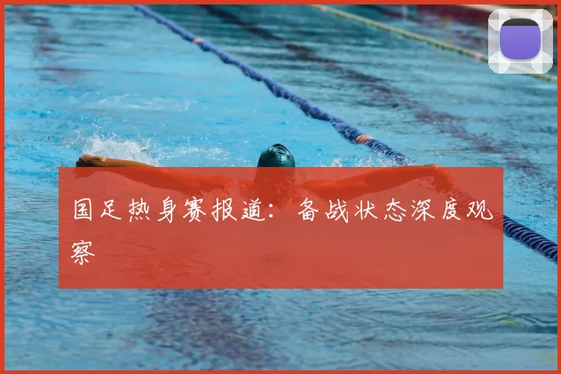 国足热身赛报道：备战状态深度观察