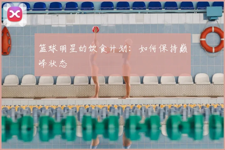 篮球明星的饮食计划：如何保持巅峰状态