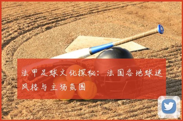 法甲足球文化探秘:法国各地球迷风格与主场氛围