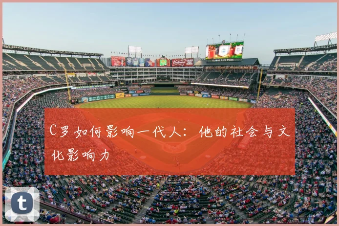 C罗如何影响一代人：他的社会与文化影响力