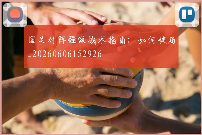 国足对阵强敌战术指南：如何破局_20260606152926