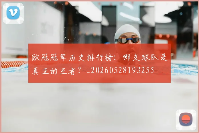 欧冠冠军历史排行榜：哪支球队是真正的王者？_20260528193255