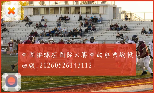 中国排球在国际大赛中的经典战役回顾_20260526143112