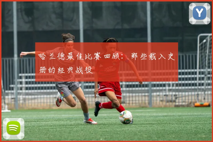 哈兰德最佳比赛回顾：那些载入史册的经典战役