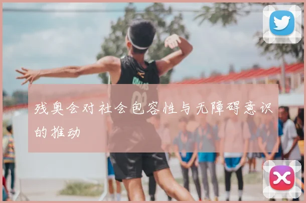 残奥会对社会包容性与无障碍意识的推动
