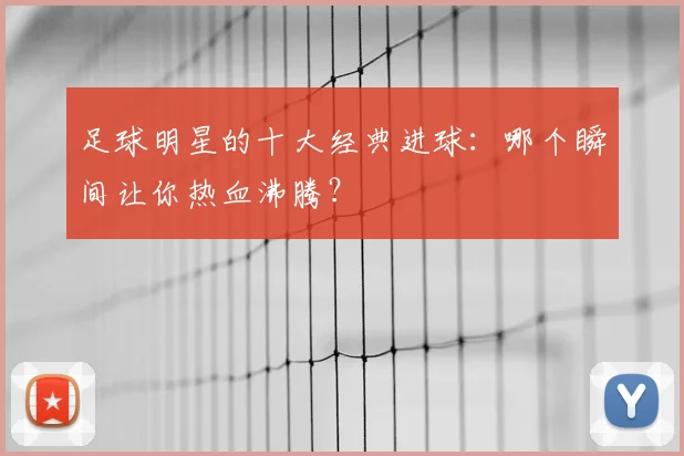 足球明星的十大经典进球：哪个瞬间让你热血沸腾？