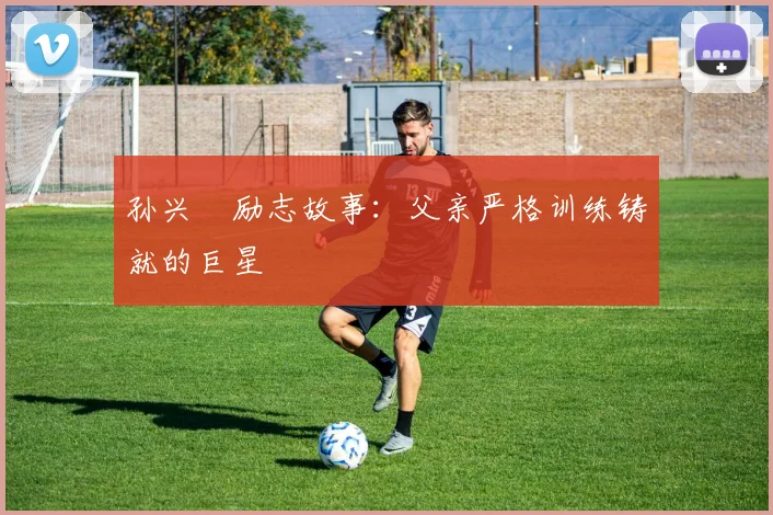 孙兴慜励志故事:父亲严格训练铸就的巨星