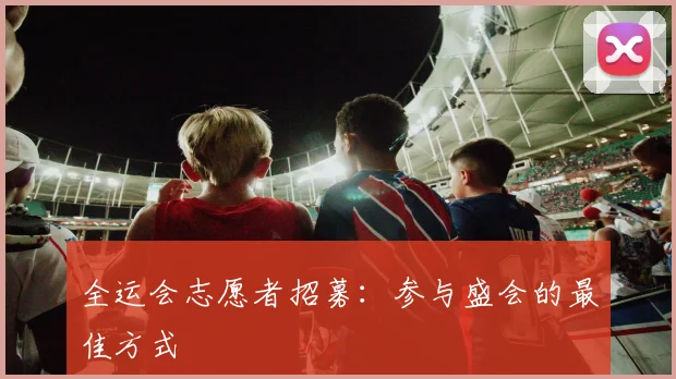 全运会志愿者招募：参与盛会的最佳方式