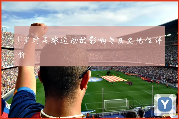 C罗对足球运动的影响与历史地位评价
