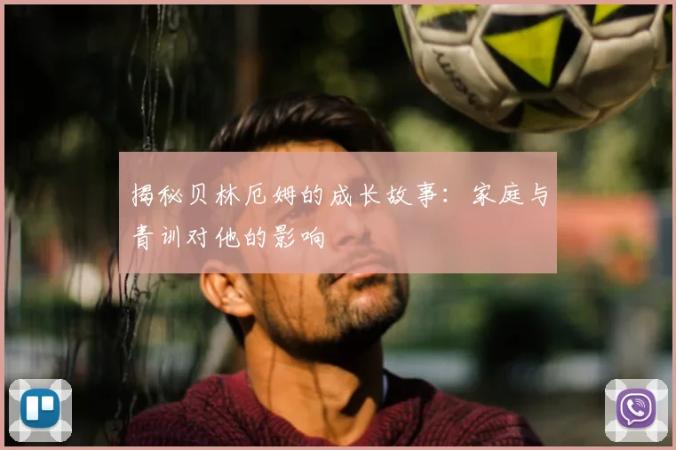 揭秘贝林厄姆的成长故事：家庭与青训对他的影响