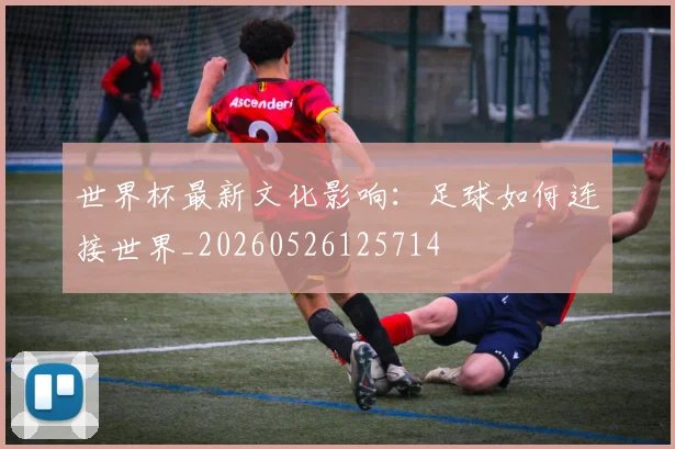 世界杯最新文化影响：足球如何连接世界_20260526125714