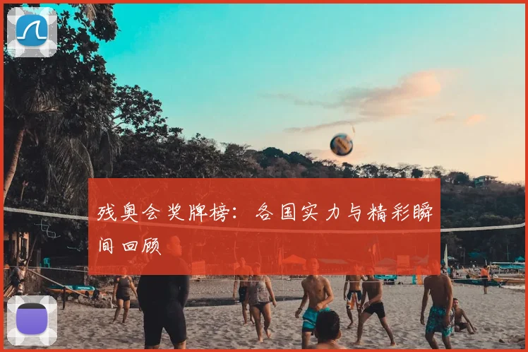 残奥会奖牌榜：各国实力与精彩瞬间回顾