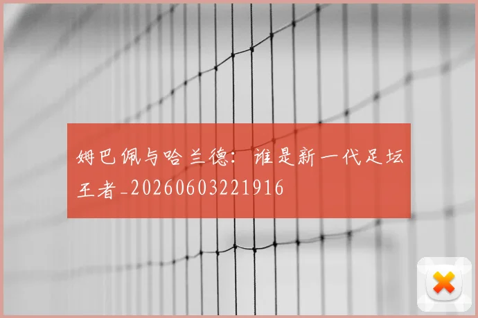 姆巴佩与哈兰德：谁是新一代足坛王者_20260603221916