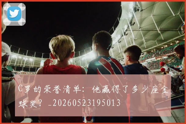 C罗的荣誉清单：他赢得了多少座金球奖？_20260523195013