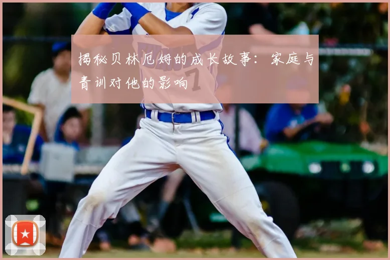 揭秘贝林厄姆的成长故事：家庭与青训对他的影响